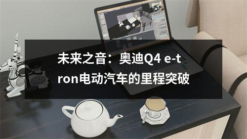 未来之音：奥迪Q4 e-tron电动汽车的里程突破