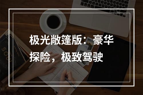 极光敞篷版：豪华探险，极致驾驶