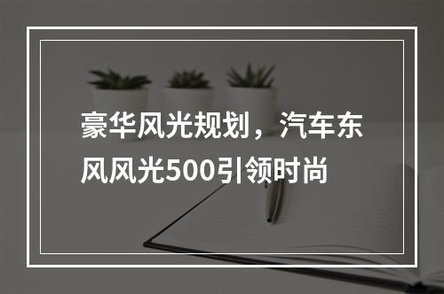 豪华风光规划，汽车东风风光500引领时尚