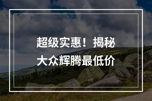 超级实惠！揭秘大众辉腾最低价