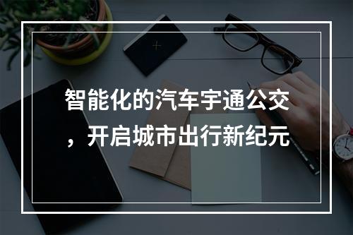 智能化的汽车宇通公交，开启城市出行新纪元