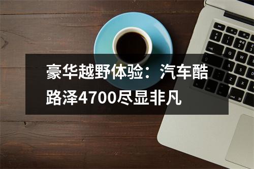 豪华越野体验：汽车酷路泽4700尽显非凡