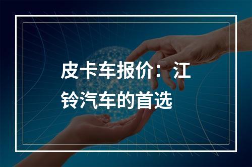 皮卡车报价：江铃汽车的首选