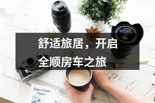 舒适旅居，开启全顺房车之旅