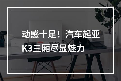动感十足！汽车起亚K3三厢尽显魅力
