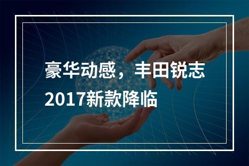豪华动感，丰田锐志2017新款降临