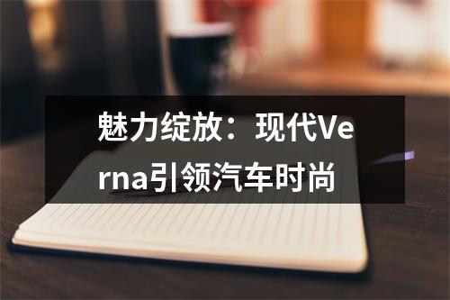 魅力绽放：现代Verna引领汽车时尚