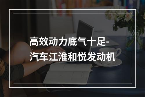 高效动力底气十足- 汽车江淮和悦发动机