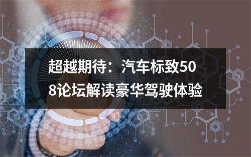 超越期待：汽车标致508论坛解读豪华驾驶体验