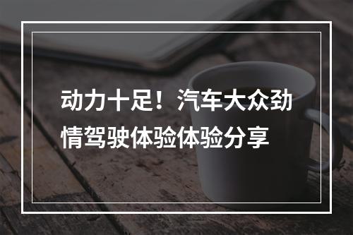 动力十足！汽车大众劲情驾驶体验体验分享