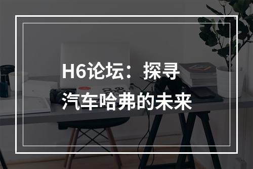 H6论坛：探寻汽车哈弗的未来