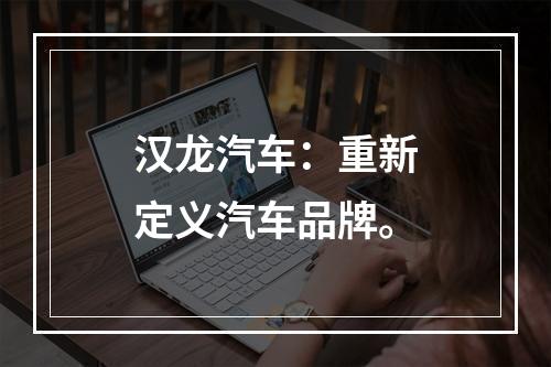 汉龙汽车：重新定义汽车品牌。