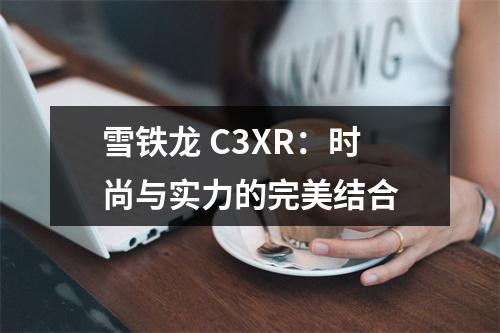雪铁龙 C3XR：时尚与实力的完美结合