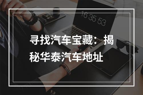 寻找汽车宝藏：揭秘华泰汽车地址