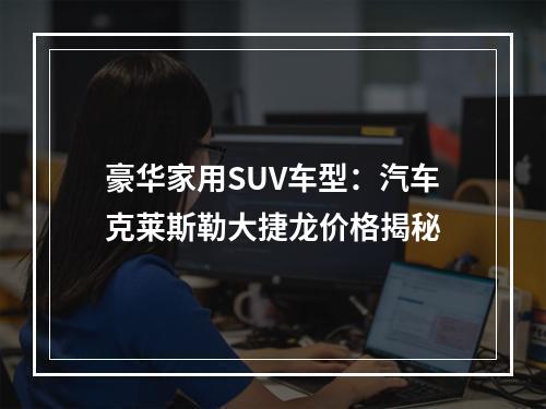 豪华家用SUV车型：汽车克莱斯勒大捷龙价格揭秘