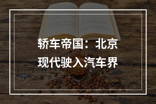 轿车帝国：北京现代驶入汽车界