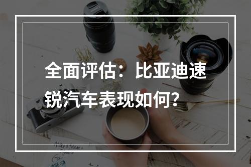 全面评估：比亚迪速锐汽车表现如何？