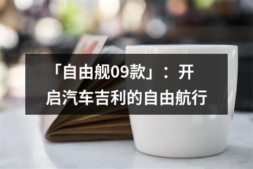 「自由舰09款」：开启汽车吉利的自由航行