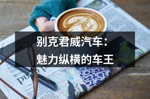 别克君威汽车：魅力纵横的车王