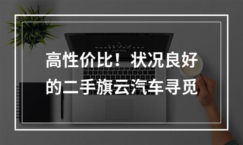 高性价比！状况良好的二手旗云汽车寻觅