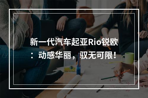 新一代汽车起亚Rio锐欧：动感华丽，驭无可限！