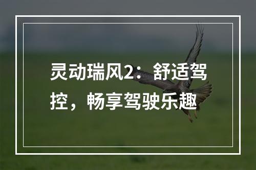 灵动瑞风2：舒适驾控，畅享驾驶乐趣
