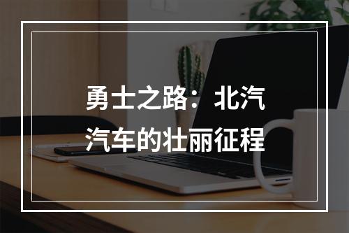 勇士之路：北汽汽车的壮丽征程