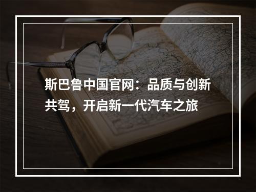 斯巴鲁中国官网：品质与创新共驾，开启新一代汽车之旅