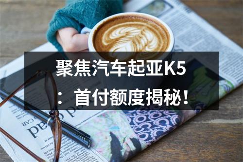 聚焦汽车起亚K5：首付额度揭秘！