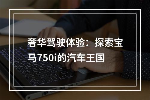 奢华驾驶体验：探索宝马750i的汽车王国