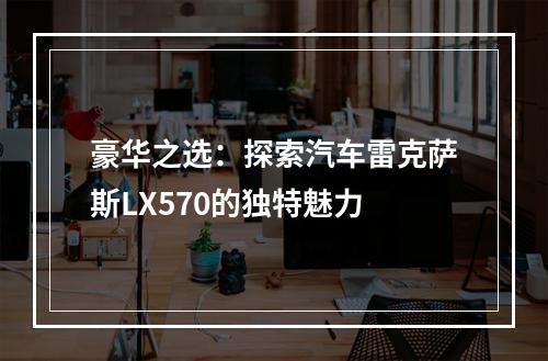 豪华之选：探索汽车雷克萨斯LX570的独特魅力