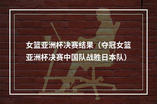 女篮亚洲杯决赛结果（夺冠女篮亚洲杯决赛中国队战胜日本队）