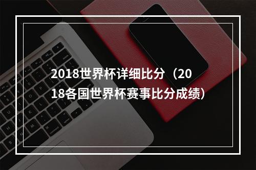 2018世界杯详细比分（2018各国世界杯赛事比分成绩）