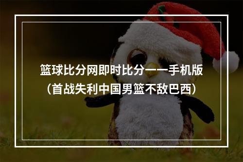 篮球比分网即时比分一一手机版（首战失利中国男篮不敌巴西）