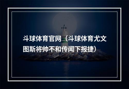 斗球体育官网（斗球体育尤文图斯将帅不和传闻下报捷）