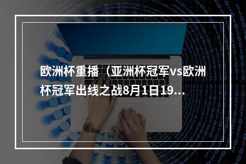 欧洲杯重播（亚洲杯冠军vs欧洲杯冠军出线之战8月1日19点中国女足vs英格兰）
