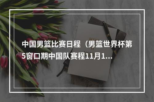 中国男篮比赛日程（男篮世界杯第5窗口期中国队赛程11月11日战伊朗 15日战巴林）