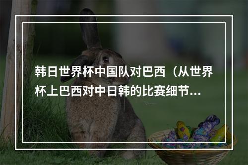 韩日世界杯中国队对巴西（从世界杯上巴西对中日韩的比赛细节当中）
