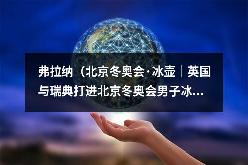 弗拉纳（北京冬奥会·冰壶｜英国与瑞典打进北京冬奥会男子冰壶决赛）