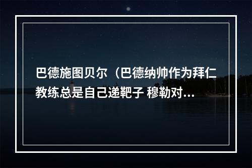 巴德施图贝尔（巴德纳帅作为拜仁教练总是自己递靶子 穆勒对球队依然无比重要）