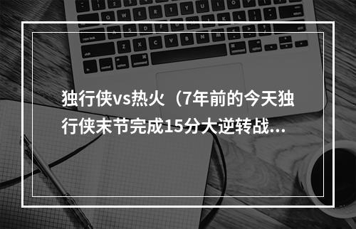 独行侠vs热火（7年前的今天独行侠末节完成15分大逆转战胜热火）