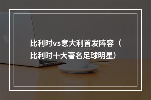 比利时vs意大利首发阵容（比利时十大著名足球明星）