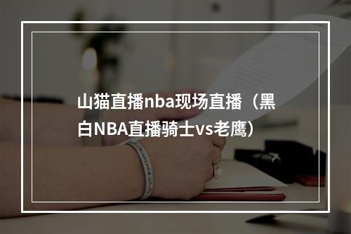山猫直播nba现场直播（黑白NBA直播骑士vs老鹰）