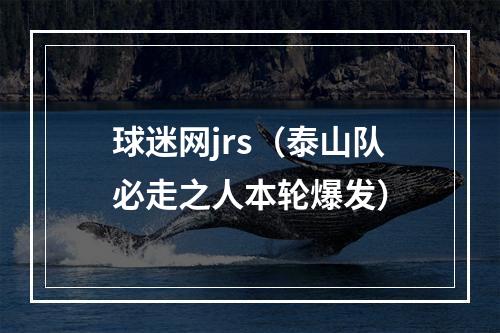 球迷网jrs（泰山队必走之人本轮爆发）