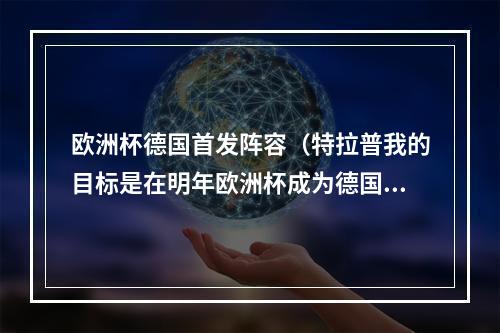 欧洲杯德国首发阵容（特拉普我的目标是在明年欧洲杯成为德国队的一号门将）