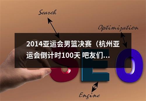 2014亚运会男篮决赛（杭州亚运会倒计时100天 吧友们认为中国男篮能完成卫冕吗）
