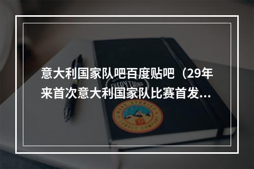 意大利国家队吧百度贴吧（29年来首次意大利国家队比赛首发替补中无尤文球员）