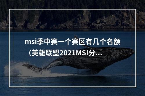 msi季中赛一个赛区有几个名额（英雄联盟2021MSI分组公布 夺冠赛区可获额外S赛名额）