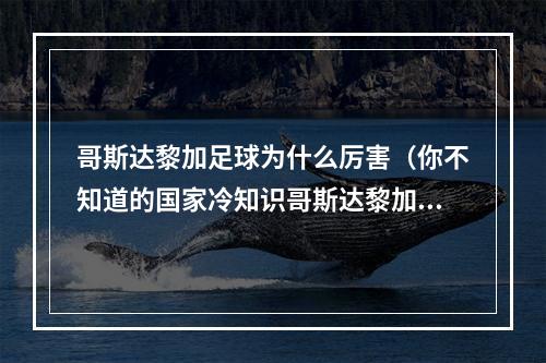 哥斯达黎加足球为什么厉害（你不知道的国家冷知识哥斯达黎加）