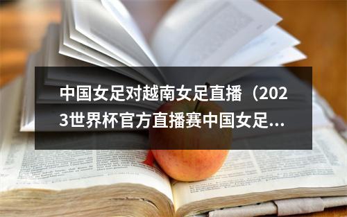 中国女足对越南女足直播（2023世界杯官方直播赛中国女足VS英格兰女足高清中文视频）